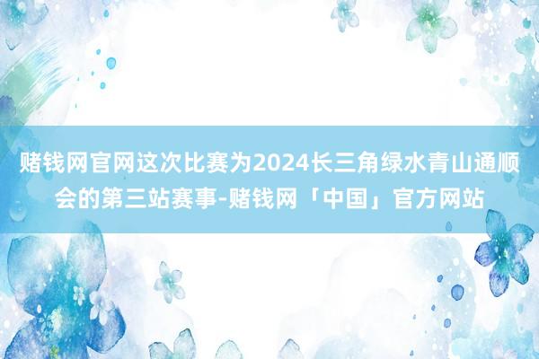 赌钱网官网这次比赛为2024长三角绿水青山通顺会的第三站赛事-赌钱网「中国」官方网站