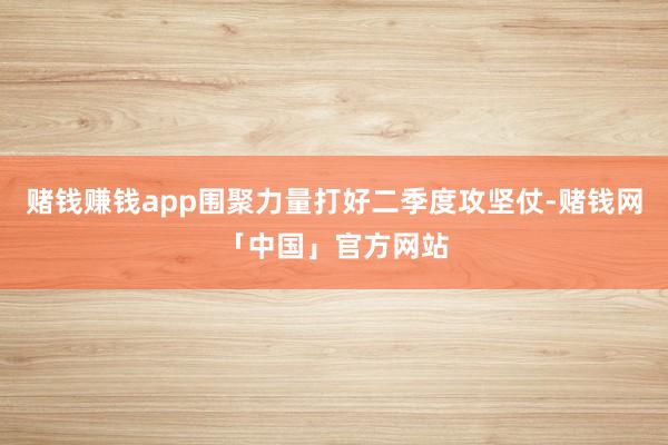 赌钱赚钱app围聚力量打好二季度攻坚仗-赌钱网「中国」官方网站