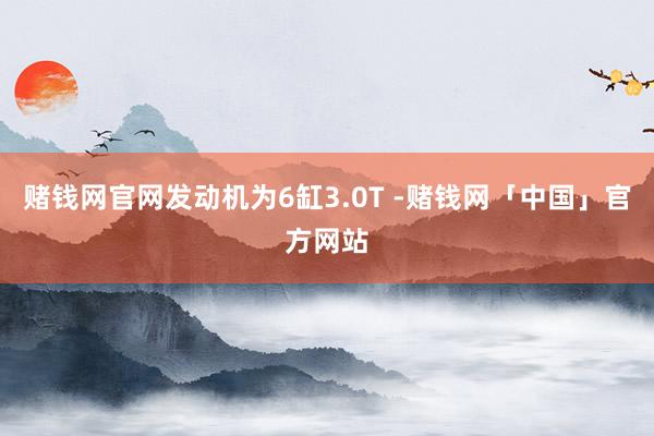 赌钱网官网发动机为6缸3.0T -赌钱网「中国」官方网站