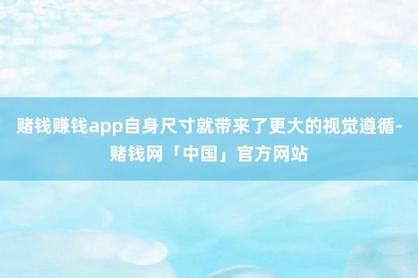 赌钱赚钱app自身尺寸就带来了更大的视觉遵循-赌钱网「中国」官方网站