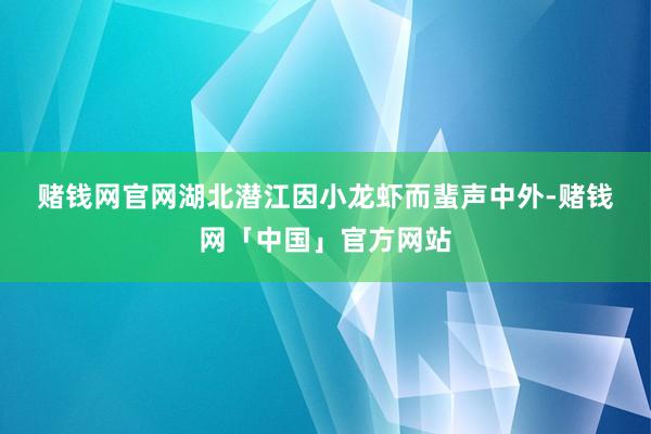 赌钱网官网　　湖北潜江因小龙虾而蜚声中外-赌钱网「中国」官方网站