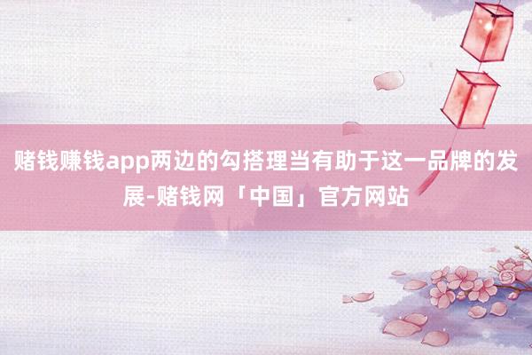 赌钱赚钱app两边的勾搭理当有助于这一品牌的发展-赌钱网「中国」官方网站