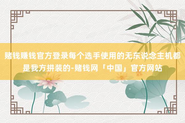 赌钱赚钱官方登录每个选手使用的无东说念主机都是我方拼装的-赌钱网「中国」官方网站