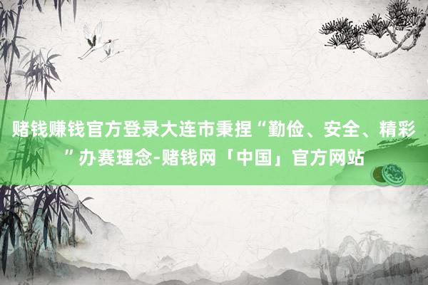 赌钱赚钱官方登录大连市秉捏“勤俭、安全、精彩”办赛理念-赌钱网「中国」官方网站