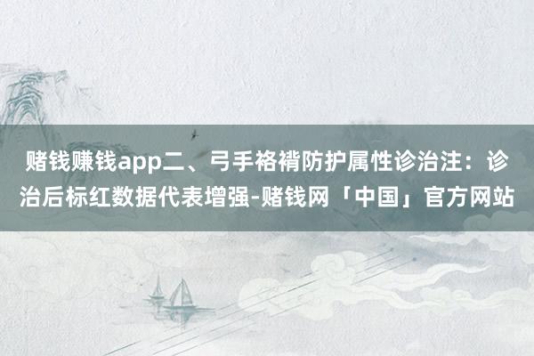 赌钱赚钱app二、弓手袼褙防护属性诊治注：诊治后标红数据代表增强-赌钱网「中国」官方网站