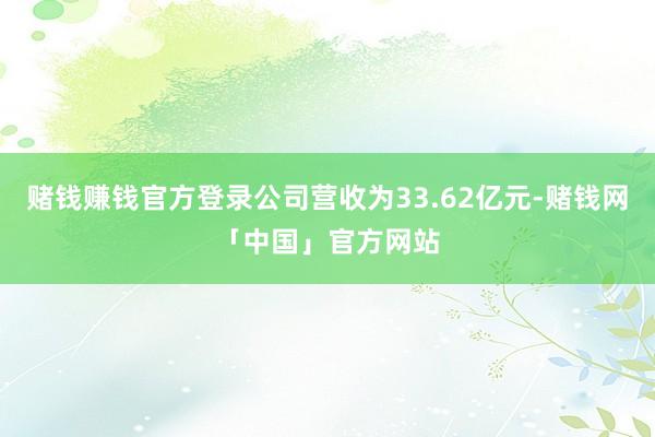 赌钱赚钱官方登录公司营收为33.62亿元-赌钱网「中国」官方网站