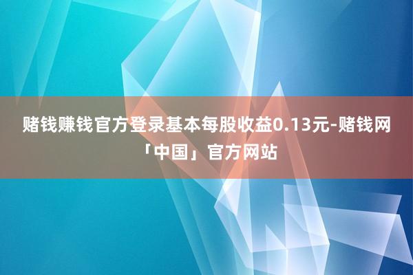 赌钱赚钱官方登录基本每股收益0.13元-赌钱网「中国」官方网站