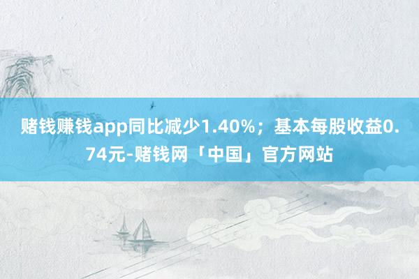 赌钱赚钱app同比减少1.40%；基本每股收益0.74元-赌钱网「中国」官方网站