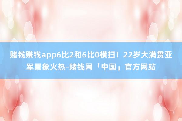 赌钱赚钱app6比2和6比0横扫！22岁大满贯亚军景象火热-赌钱网「中国」官方网站