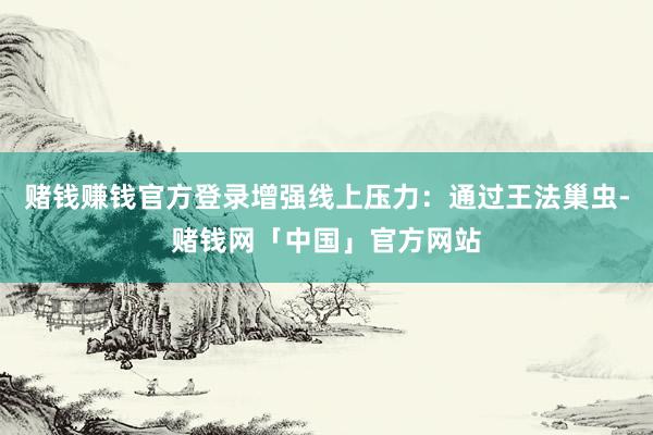 赌钱赚钱官方登录增强线上压力：通过王法巢虫-赌钱网「中国」官方网站