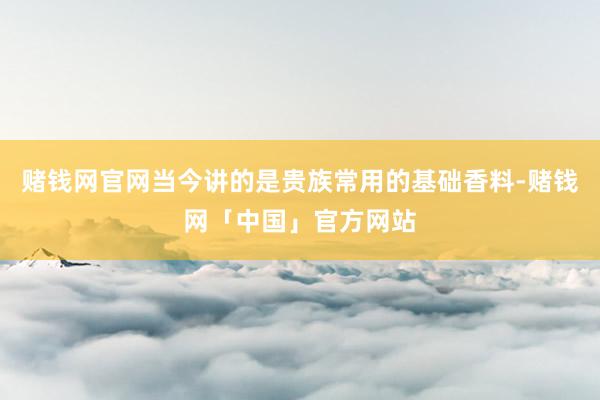 赌钱网官网当今讲的是贵族常用的基础香料-赌钱网「中国」官方网站