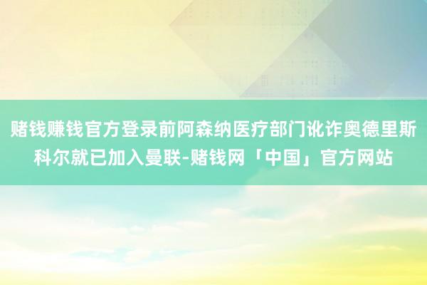 赌钱赚钱官方登录前阿森纳医疗部门讹诈奥德里斯科尔就已加入曼联-赌钱网「中国」官方网站