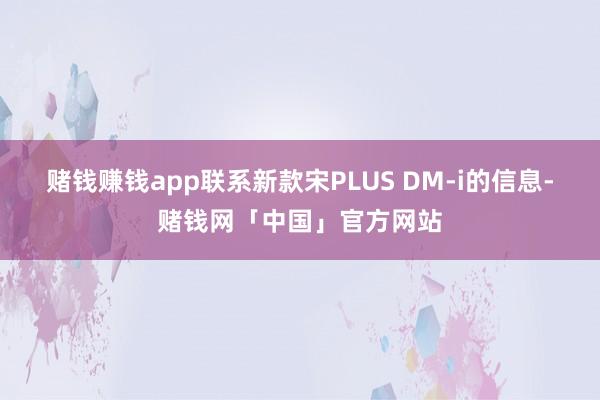 赌钱赚钱app联系新款宋PLUS DM-i的信息-赌钱网「中国」官方网站