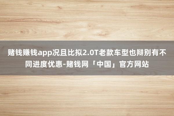 赌钱赚钱app况且比拟2.0T老款车型也辩别有不同进度优惠-赌钱网「中国」官方网站