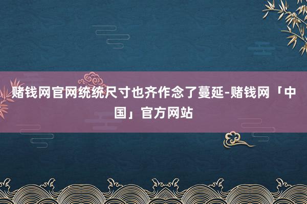 赌钱网官网统统尺寸也齐作念了蔓延-赌钱网「中国」官方网站