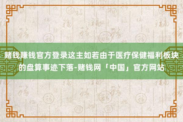 赌钱赚钱官方登录这主如若由于医疗保健福利板块的盘算事迹下落-赌钱网「中国」官方网站