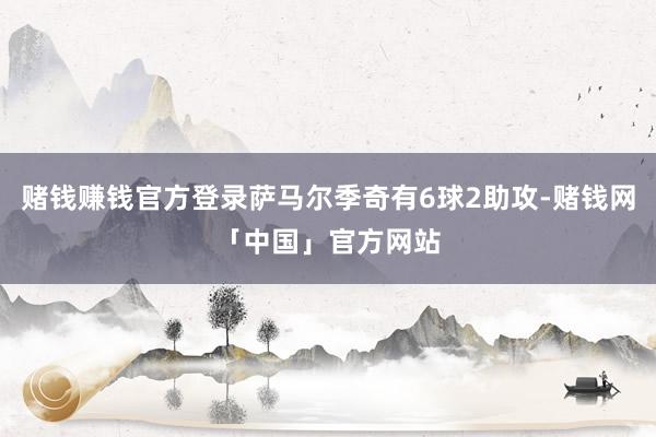 赌钱赚钱官方登录萨马尔季奇有6球2助攻-赌钱网「中国」官方网站