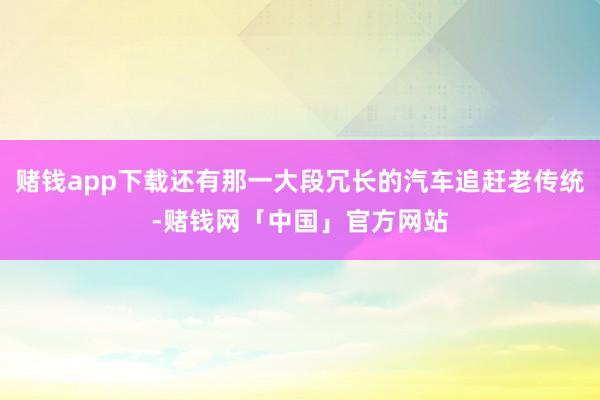 赌钱app下载还有那一大段冗长的汽车追赶老传统-赌钱网「中国」官方网站