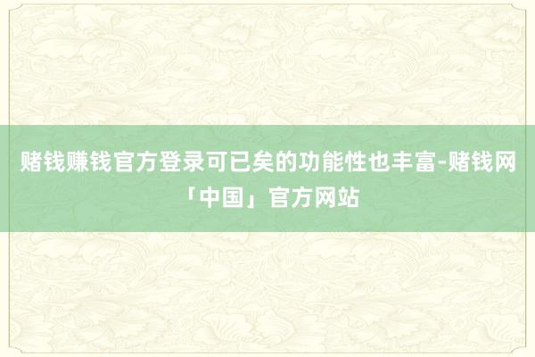 赌钱赚钱官方登录可已矣的功能性也丰富-赌钱网「中国」官方网站