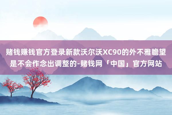 赌钱赚钱官方登录新款沃尔沃XC90的外不雅瞻望是不会作念出调整的-赌钱网「中国」官方网站