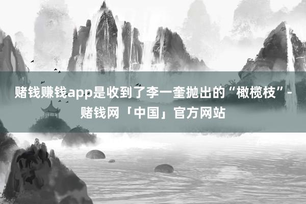 赌钱赚钱app是收到了李一奎抛出的“橄榄枝”-赌钱网「中国」官方网站