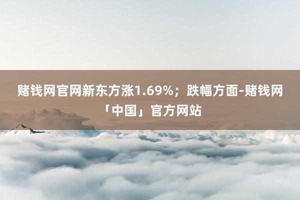 赌钱网官网新东方涨1.69%；跌幅方面-赌钱网「中国」官方网站