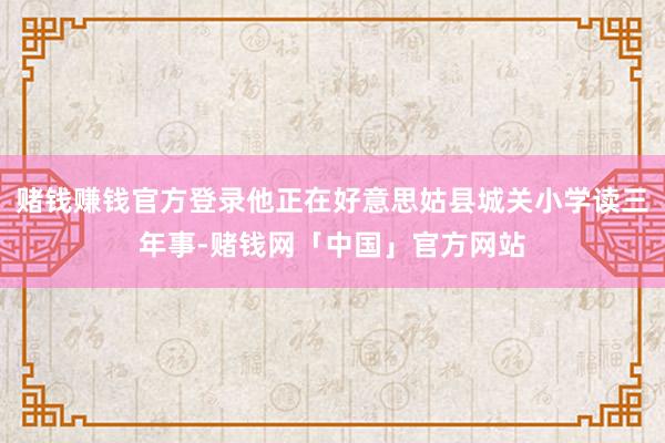 赌钱赚钱官方登录他正在好意思姑县城关小学读三年事-赌钱网「中国」官方网站