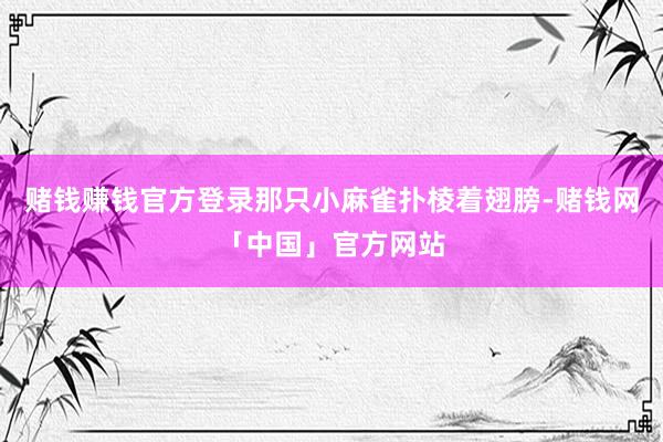 赌钱赚钱官方登录那只小麻雀扑棱着翅膀-赌钱网「中国」官方网站