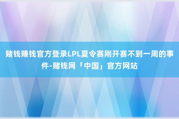 赌钱赚钱官方登录LPL夏令赛刚开赛不到一周的事件-赌钱网「中国」官方网站