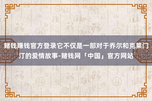 赌钱赚钱官方登录它不仅是一部对于乔尔和克莱门汀的爱情故事-赌钱网「中国」官方网站