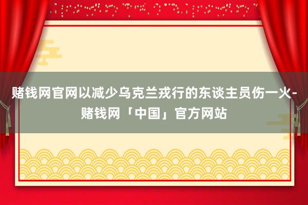 赌钱网官网以减少乌克兰戎行的东谈主员伤一火-赌钱网「中国」官方网站