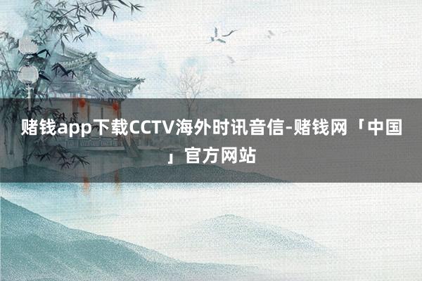 赌钱app下载CCTV海外时讯音信-赌钱网「中国」官方网站