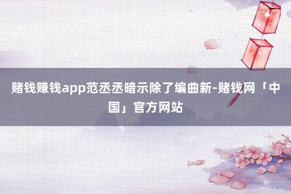 赌钱赚钱app范丞丞暗示除了编曲新-赌钱网「中国」官方网站