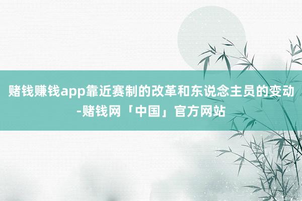 赌钱赚钱app靠近赛制的改革和东说念主员的变动-赌钱网「中国」官方网站