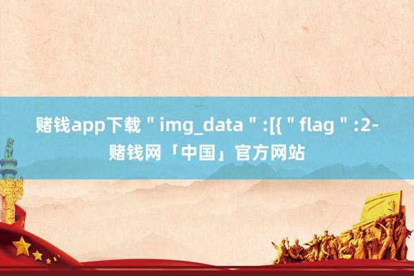 赌钱app下载＂img_data＂:[{＂flag＂:2-赌钱网「中国」官方网站