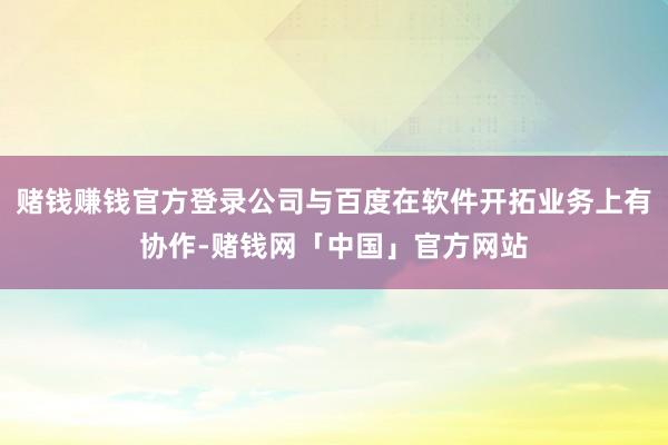 赌钱赚钱官方登录公司与百度在软件开拓业务上有协作-赌钱网「中国」官方网站