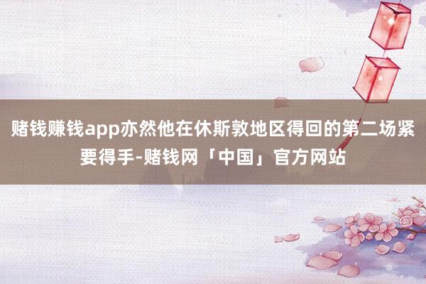 赌钱赚钱app亦然他在休斯敦地区得回的第二场紧要得手-赌钱网「中国」官方网站