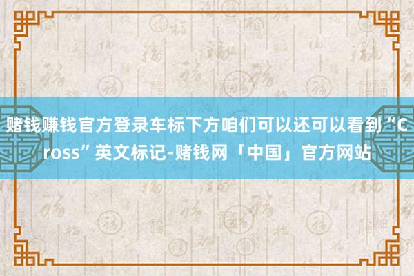 赌钱赚钱官方登录车标下方咱们可以还可以看到“Cross”英文标记-赌钱网「中国」官方网站