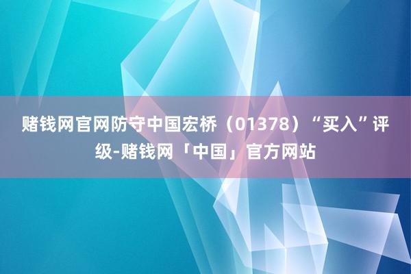 赌钱网官网防守中国宏桥（01378）“买入”评级-赌钱网「中国」官方网站