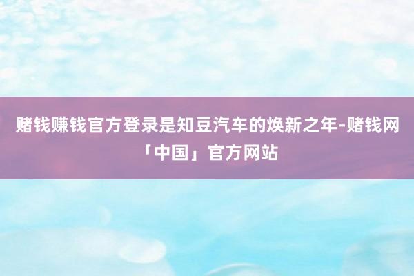 赌钱赚钱官方登录是知豆汽车的焕新之年-赌钱网「中国」官方网站