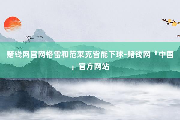 赌钱网官网格雷和范莱克皆能下球-赌钱网「中国」官方网站