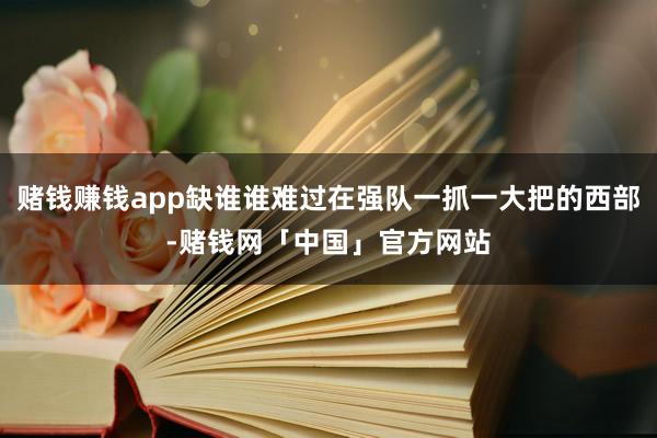 赌钱赚钱app缺谁谁难过在强队一抓一大把的西部-赌钱网「中国」官方网站