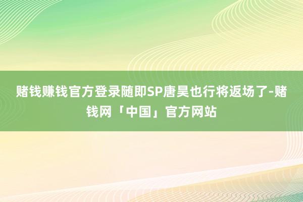 赌钱赚钱官方登录随即SP唐昊也行将返场了-赌钱网「中国」官方网站