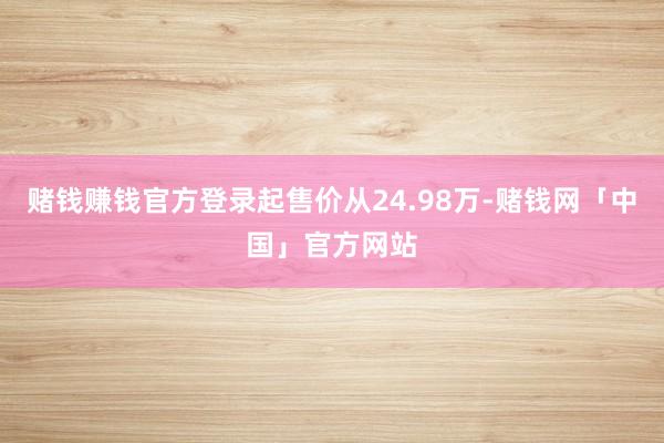 赌钱赚钱官方登录起售价从24.98万-赌钱网「中国」官方网站