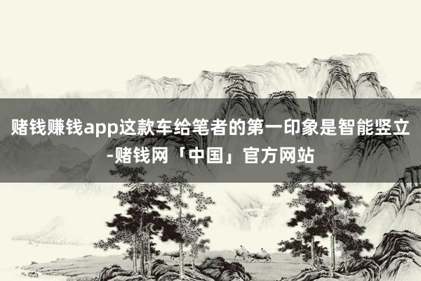 赌钱赚钱app这款车给笔者的第一印象是智能竖立-赌钱网「中国」官方网站