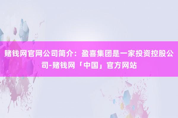 赌钱网官网公司简介：盈喜集团是一家投资控股公司-赌钱网「中国」官方网站