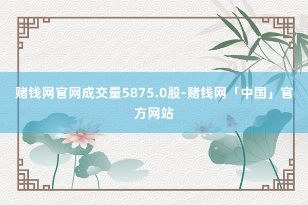 赌钱网官网成交量5875.0股-赌钱网「中国」官方网站