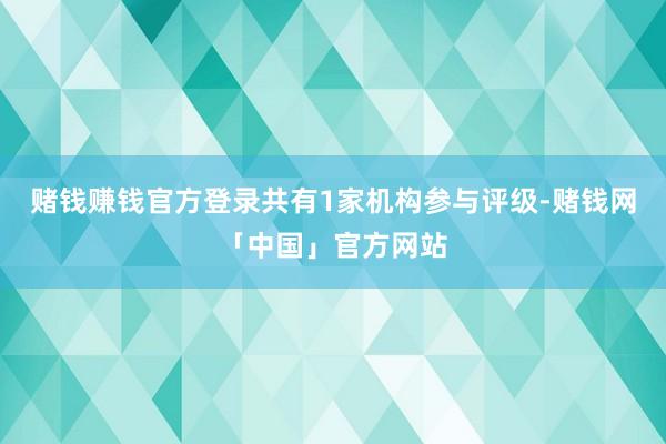 赌钱赚钱官方登录共有1家机构参与评级-赌钱网「中国」官方网站