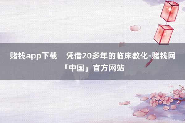 赌钱app下载    凭借20多年的临床教化-赌钱网「中国」官方网站