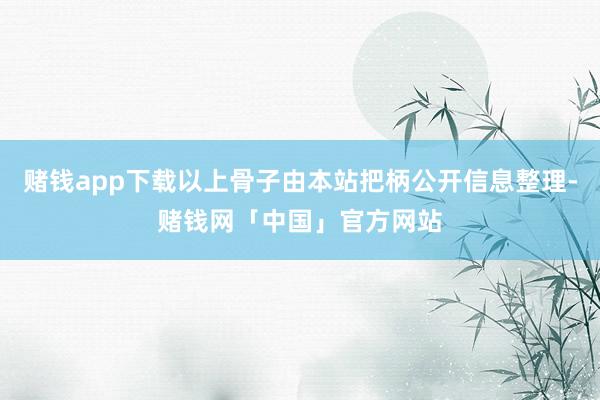 赌钱app下载以上骨子由本站把柄公开信息整理-赌钱网「中国」官方网站